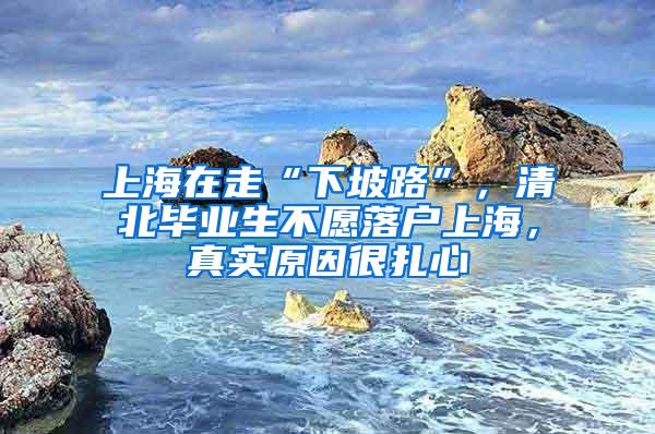 上海在走“下坡路”，清北毕业生不愿落户上海，真实原因很扎心