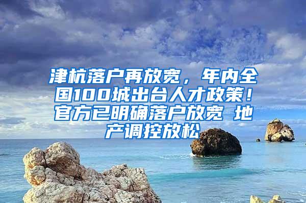 津杭落户再放宽，年内全国100城出台人才政策！官方已明确落户放宽≠地产调控放松