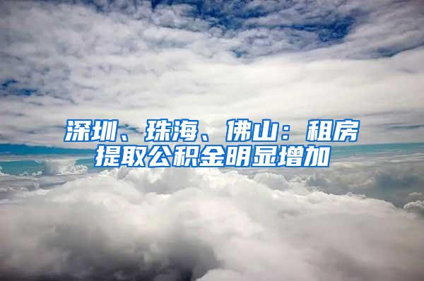 深圳、珠海、佛山：租房提取公积金明显增加