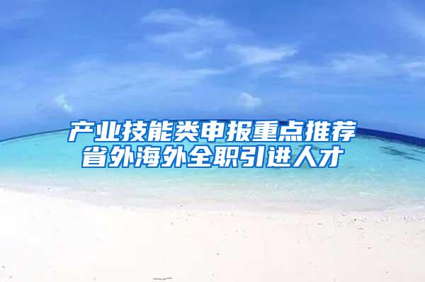 产业技能类申报重点推荐省外海外全职引进人才