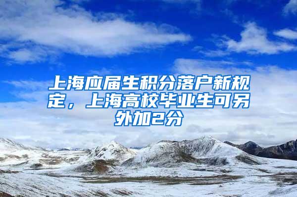 上海应届生积分落户新规定，上海高校毕业生可另外加2分