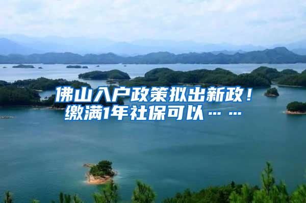 佛山入户政策拟出新政！缴满1年社保可以……