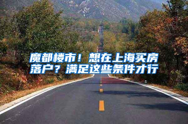 魔都楼市！想在上海买房落户？满足这些条件才行