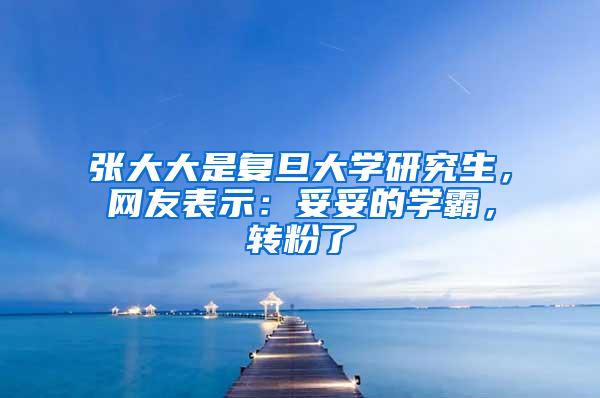 张大大是复旦大学研究生，网友表示：妥妥的学霸，转粉了
