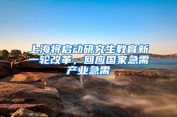上海将启动研究生教育新一轮改革，回应国家急需产业急需