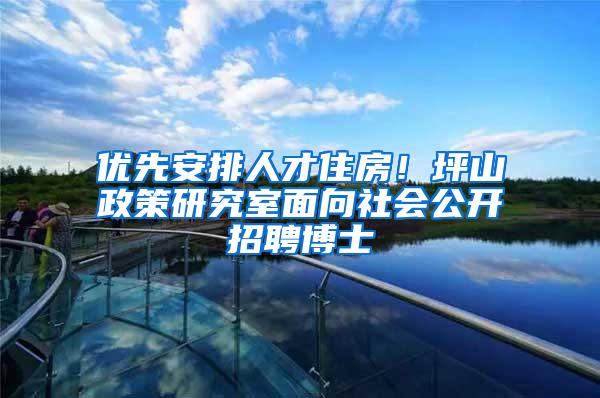 优先安排人才住房！坪山政策研究室面向社会公开招聘博士