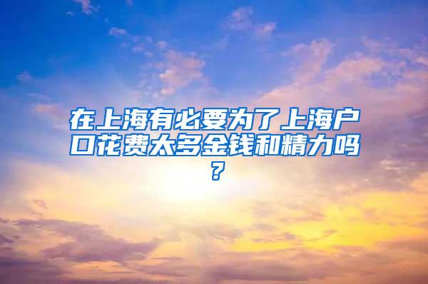 在上海有必要为了上海户口花费太多金钱和精力吗？