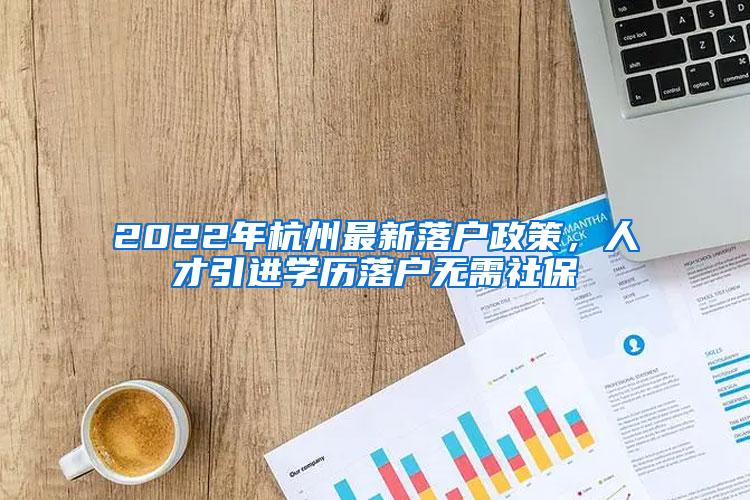 2022年杭州最新落户政策，人才引进学历落户无需社保