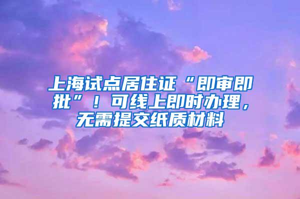 上海试点居住证“即审即批”！可线上即时办理，无需提交纸质材料