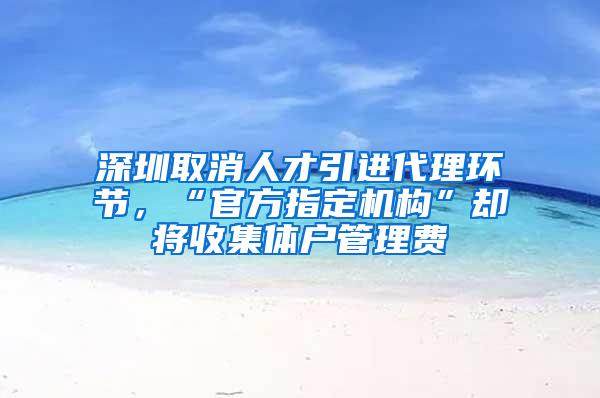 深圳取消人才引进代理环节，“官方指定机构”却将收集体户管理费