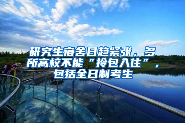 研究生宿舍日趋紧张，多所高校不能“拎包入住”，包括全日制考生