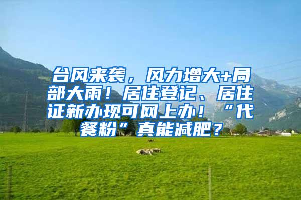台风来袭，风力增大+局部大雨！居住登记、居住证新办现可网上办！“代餐粉”真能减肥？