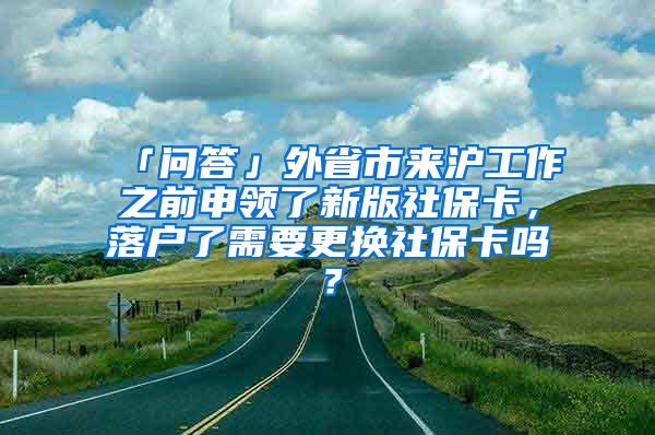 「问答」外省市来沪工作之前申领了新版社保卡，落户了需要更换社保卡吗？