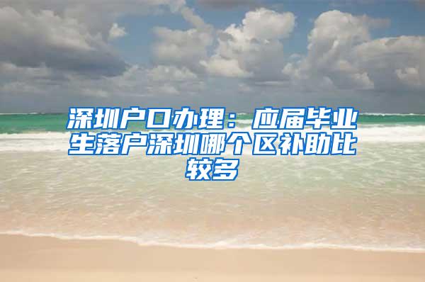 深圳户口办理：应届毕业生落户深圳哪个区补助比较多