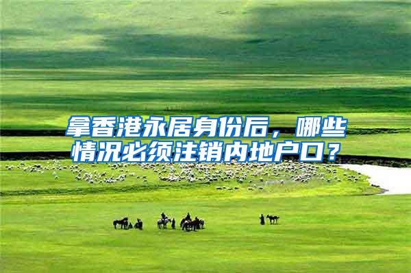 拿香港永居身份后，哪些情况必须注销内地户口？