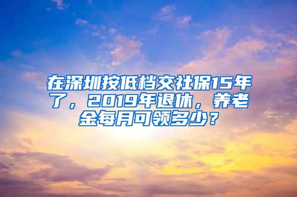 在深圳按低档交社保15年了，2019年退休，养老金每月可领多少？
