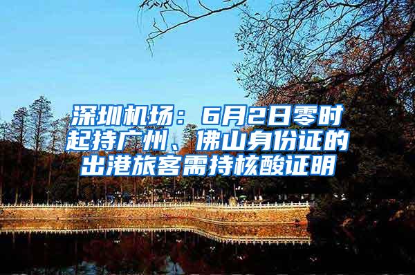 深圳机场：6月2日零时起持广州、佛山身份证的出港旅客需持核酸证明