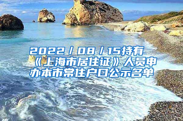 2022／08／15持有《上海市居住证》人员申办本市常住户口公示名单