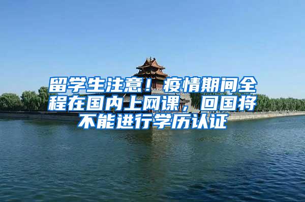 留学生注意！疫情期间全程在国内上网课，回国将不能进行学历认证