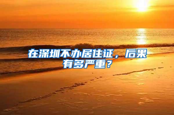 在深圳不办居住证，后果有多严重？