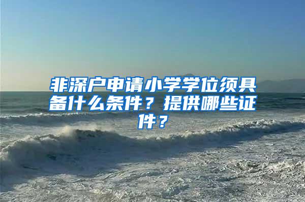 非深户申请小学学位须具备什么条件？提供哪些证件？