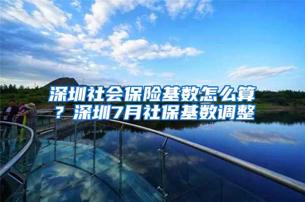 深圳社会保险基数怎么算？深圳7月社保基数调整