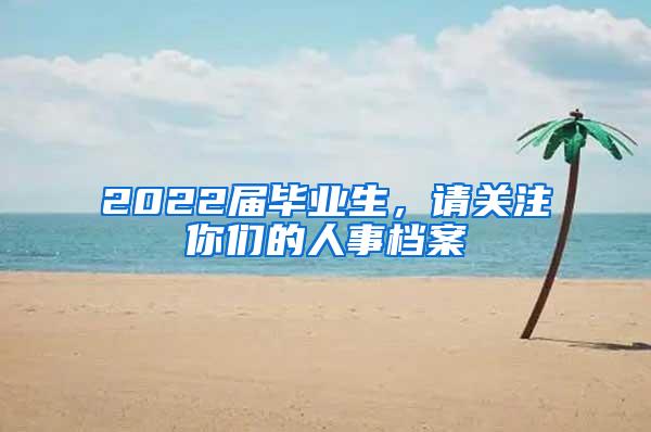 2022届毕业生，请关注你们的人事档案