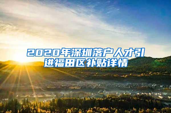 2020年深圳落户人才引进福田区补贴详情