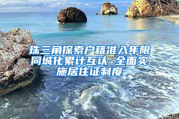 珠三角探索户籍准入年限同城化累计互认 全面实施居住证制度