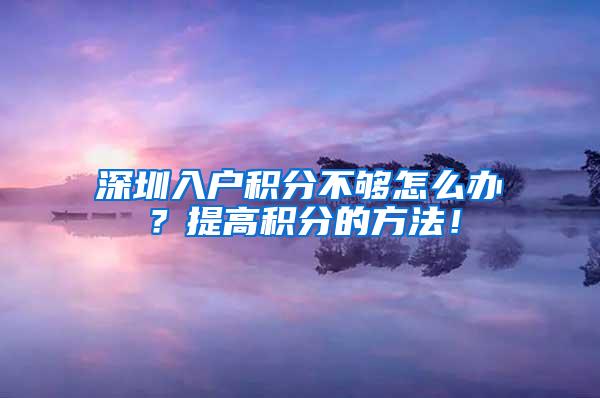 深圳入户积分不够怎么办？提高积分的方法！