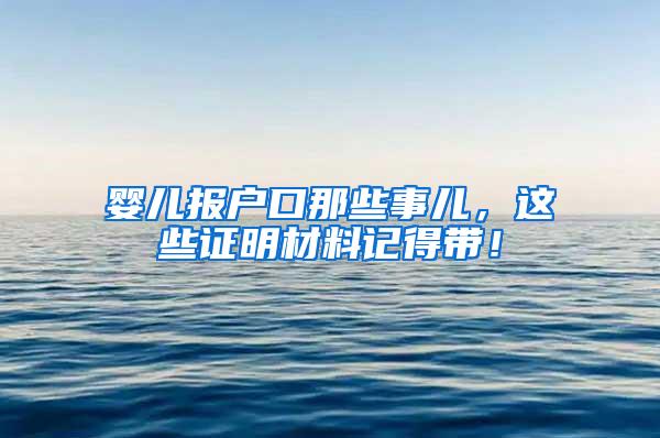 婴儿报户口那些事儿，这些证明材料记得带！