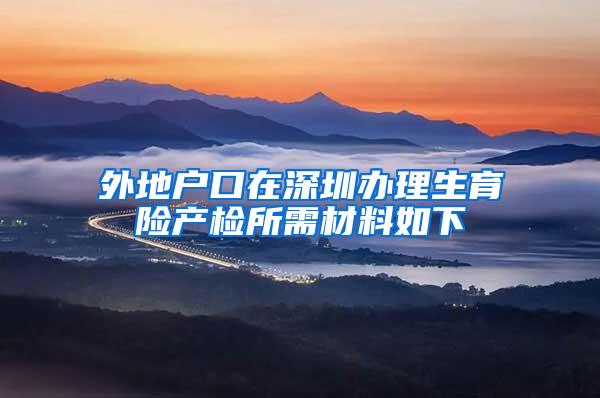外地户口在深圳办理生育险产检所需材料如下