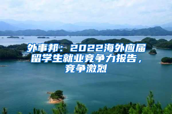 外事邦：2022海外应届留学生就业竞争力报告，竞争激烈