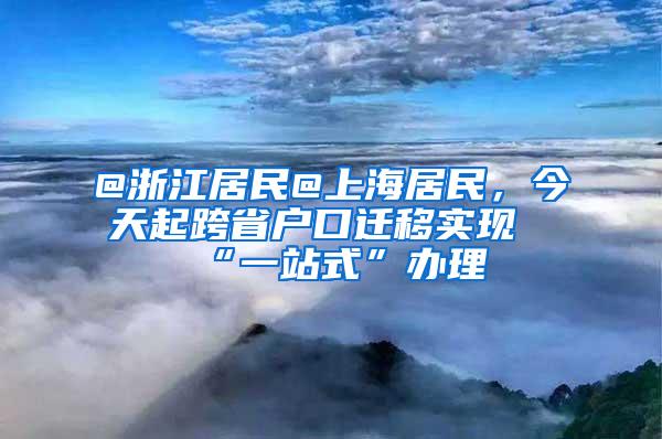 @浙江居民@上海居民，今天起跨省户口迁移实现“一站式”办理