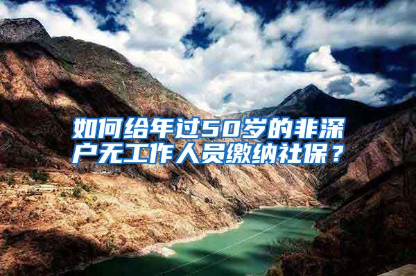 如何给年过50岁的非深户无工作人员缴纳社保？