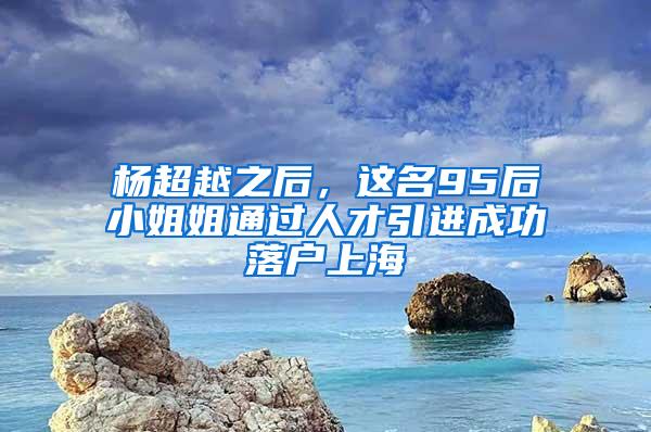 杨超越之后，这名95后小姐姐通过人才引进成功落户上海