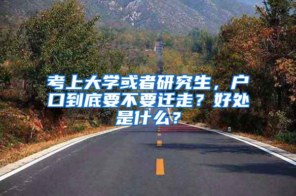 考上大学或者研究生，户口到底要不要迁走？好处是什么？