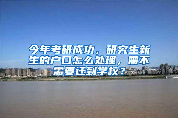 今年考研成功，研究生新生的户口怎么处理，需不需要迁到学校？