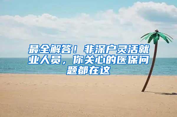 最全解答！非深户灵活就业人员，你关心的医保问题都在这