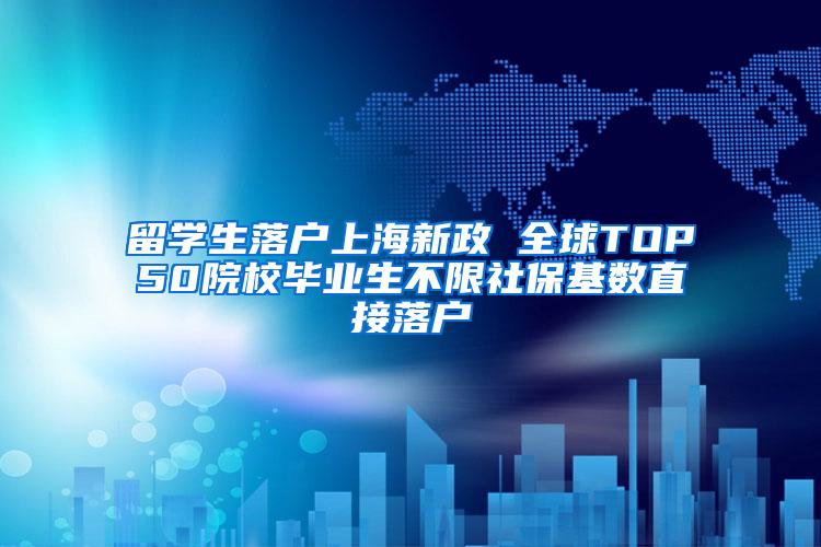 留学生落户上海新政 全球TOP50院校毕业生不限社保基数直接落户