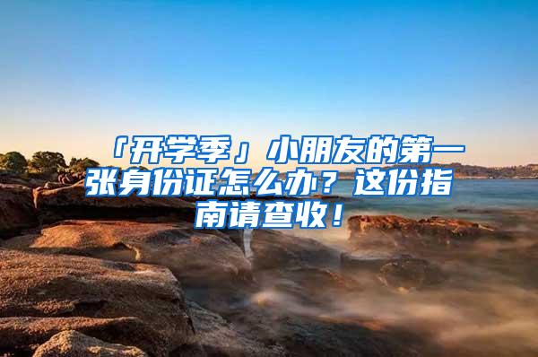 「开学季」小朋友的第一张身份证怎么办？这份指南请查收！