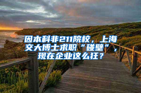 因本科非211院校，上海交大博士求职“碰壁”，现在企业这么狂？