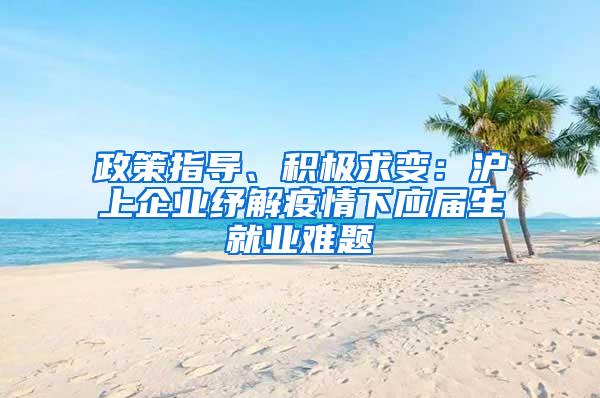 政策指导、积极求变：沪上企业纾解疫情下应届生就业难题