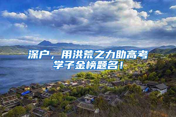 深户，用洪荒之力助高考学子金榜题名！