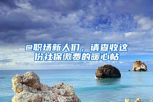 @职场新人们，请查收这份社保缴费的暖心帖→