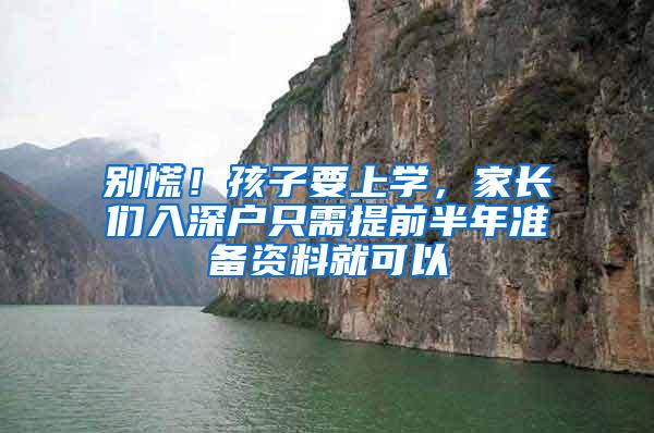 别慌！孩子要上学，家长们入深户只需提前半年准备资料就可以