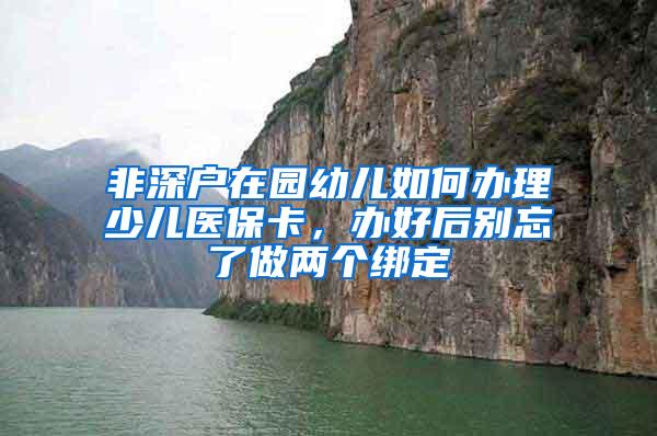 非深户在园幼儿如何办理少儿医保卡，办好后别忘了做两个绑定
