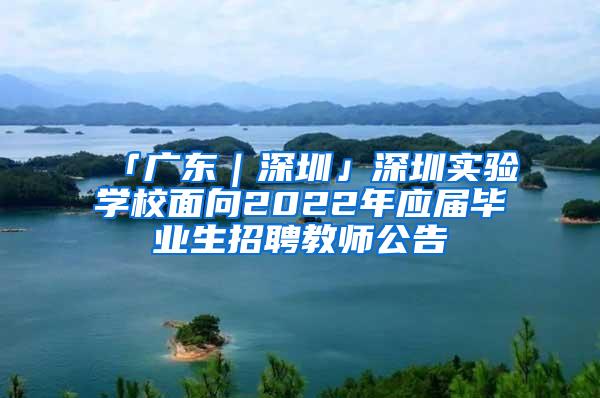 「广东｜深圳」深圳实验学校面向2022年应届毕业生招聘教师公告