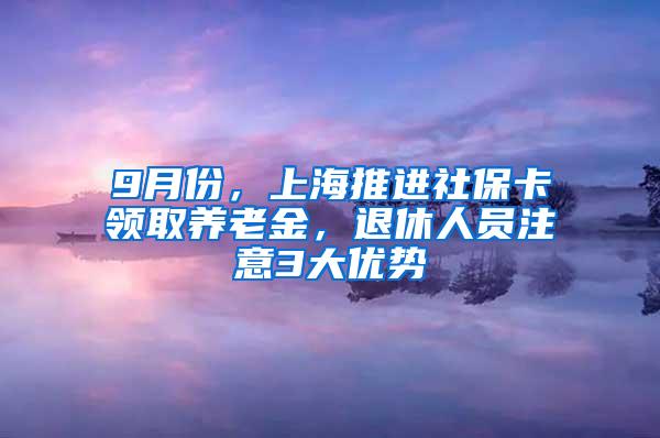 9月份，上海推进社保卡领取养老金，退休人员注意3大优势
