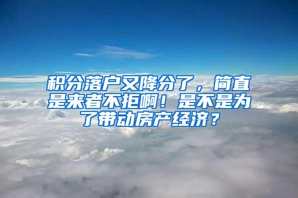 积分落户又降分了，简直是来者不拒啊！是不是为了带动房产经济？